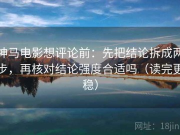 神马电影想评论前：先把结论拆成两步，再核对结论强度合适吗（读完更稳）
