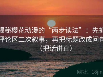 揭秘樱花动漫的“两步读法”：先抓评论区二次叙事，再把标题改成问句（把话讲直）
