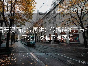 香蕉漫画读完再讲：传播链断开与补上下文，找准证据落点