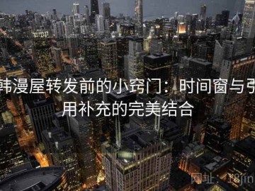 韩漫屋转发前的小窍门：时间窗与引用补充的完美结合