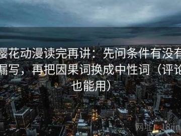 樱花动漫读完再讲：先问条件有没有漏写，再把因果词换成中性词（评论也能用）