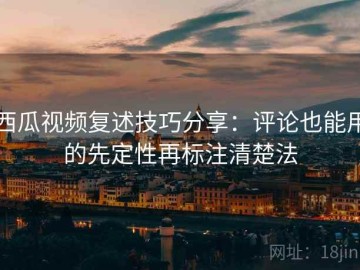西瓜视频复述技巧分享：评论也能用的先定性再标注清楚法