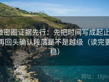 微密圈证据先行：先把时间写成起止，再回头确认段落是不是越级（读完更稳）