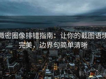 微密圈像排错指南：让你的截图语境完美，边界句简单清晰