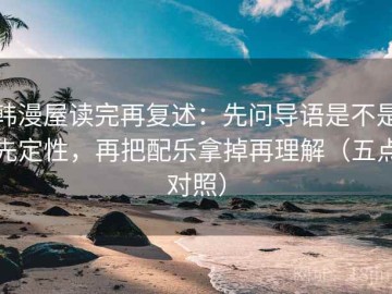 韩漫屋读完再复述：先问导语是不是先定性，再把配乐拿掉再理解（五点对照）