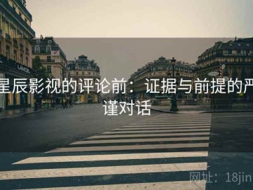 星辰影视的评论前：证据与前提的严谨对话