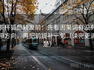 茶杯狐想转发前：先看因果词有没有带方向，再把前提补一句（读完更清楚）