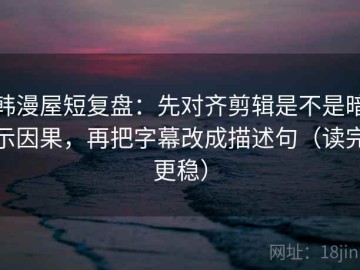 韩漫屋短复盘：先对齐剪辑是不是暗示因果，再把字幕改成描述句（读完更稳）