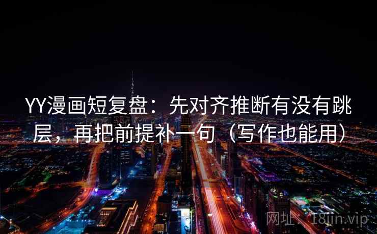 YY漫画短复盘:先对齐推断有没有跳层,再把前提补一句(写作也能用) YY漫画短复盘:先对齐推断有没有跳层,再把前提补一句(写作也能用)