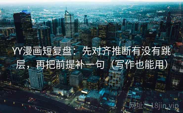 YY漫画短复盘:先对齐推断有没有跳层,再把前提补一句(写作也能用) YY漫画短复盘:先对齐推断有没有跳层,再把前提补一句(写作也能用)