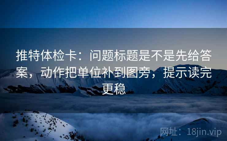 推特体检卡：问题标题是不是先给答案，动作把单位补到图旁，提示读完更稳
