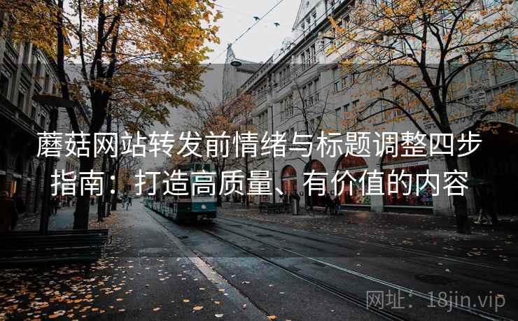 蘑菇网站转发前情绪与标题调整四步指南：打造高质量、有价值的内容