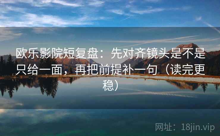 欧乐影院短复盘:先对齐镜头是不是只给一面,再把前提补一句(读完更稳) 欧乐影院短复盘:先对齐镜头是不是只给一面,再把前提补一句(读完更稳)