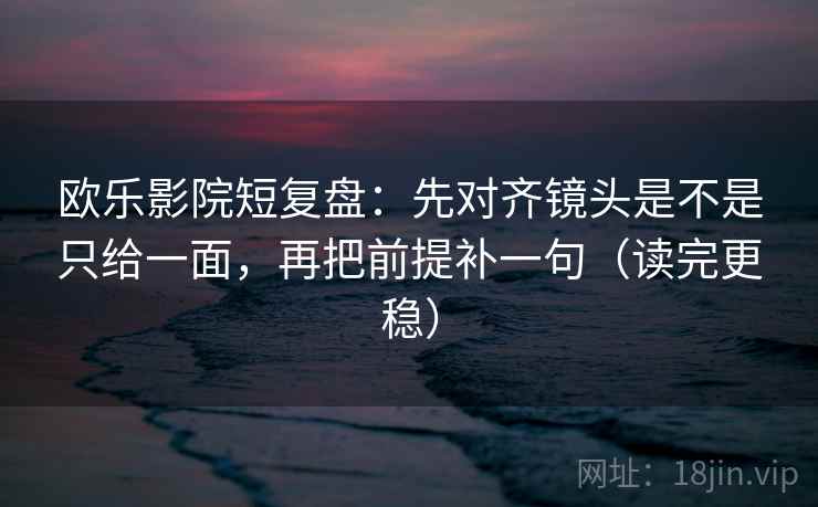 欧乐影院短复盘:先对齐镜头是不是只给一面,再把前提补一句(读完更稳) 欧乐影院短复盘:先对齐镜头是不是只给一面,再把前提补一句(读完更稳)