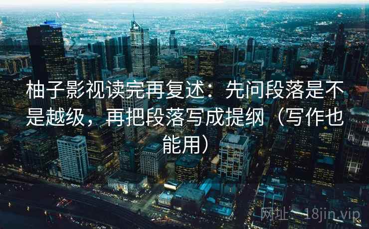 柚子影视读完再复述：先问段落是不是越级，再把段落写成提纲（写作也能用）