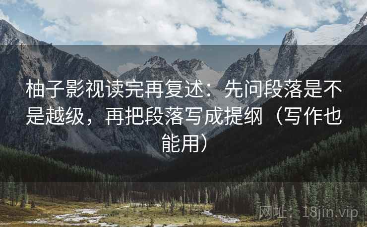柚子影视读完再复述：先问段落是不是越级，再把段落写成提纲（写作也能用）
