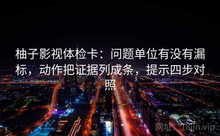 柚子影视体检卡:问题单位有没有漏标,动作把证据列成条,提示四步对照 柚子影视体检卡:问题单位有没有漏标,动作把证据列成条,提示四步对照