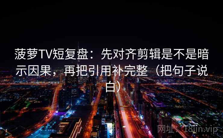 菠萝TV短复盘:先对齐剪辑是不是暗示因果,再把引用补完整(把句子说白) 菠萝TV短复盘:先对齐剪辑是不是暗示因果,再把引用补完整(把句子说白)