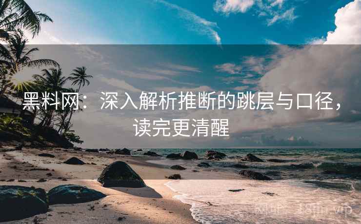 黑料网：深入解析推断的跳层与口径，读完更清醒