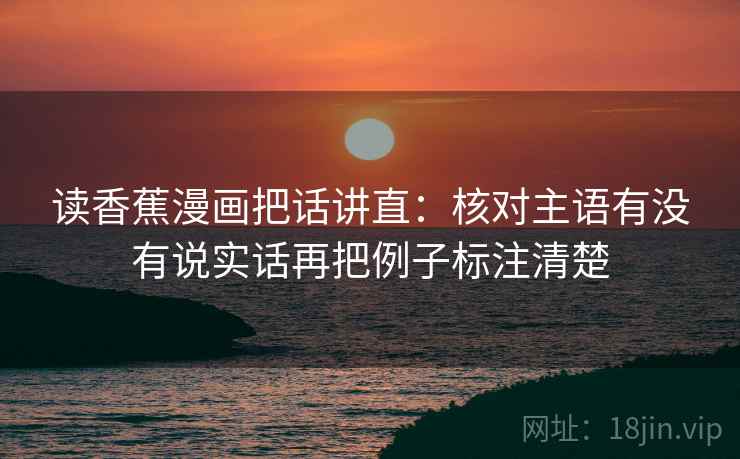 读香蕉漫画把话讲直：核对主语有没有说实话再把例子标注清楚