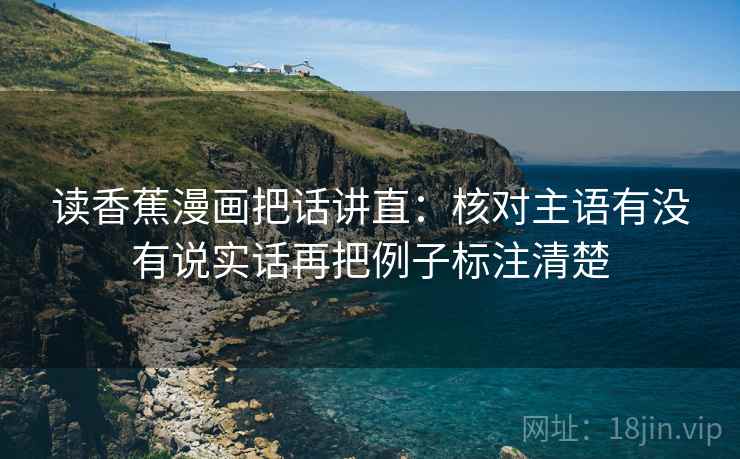读香蕉漫画把话讲直：核对主语有没有说实话再把例子标注清楚