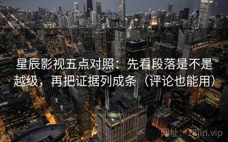 星辰影视五点对照：先看段落是不是越级，再把证据列成条（评论也能用）