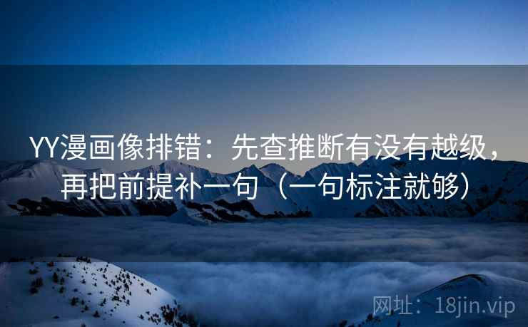 YY漫画像排错:先查推断有没有越级,再把前提补一句(一句标注就够) YY漫画像排错:先查推断有没有越级,再把前提补一句(一句标注就够)