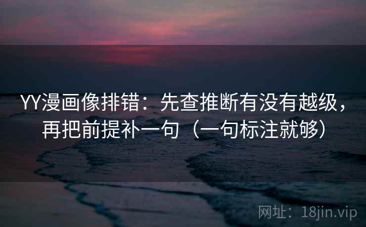 YY漫画像排错:先查推断有没有越级,再把前提补一句(一句标注就够) YY漫画像排错:先查推断有没有越级,再把前提补一句(一句标注就够)