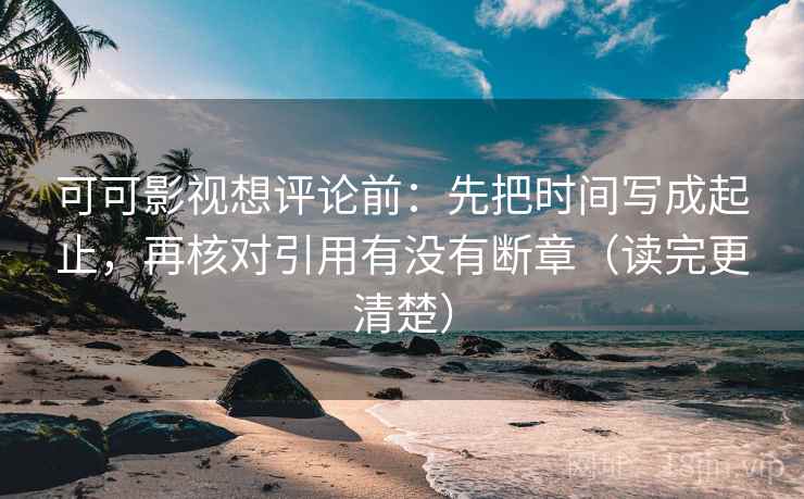 可可影视想评论前：先把时间写成起止，再核对引用有没有断章（读完更清楚）