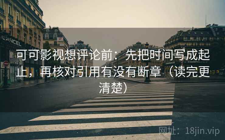 可可影视想评论前：先把时间写成起止，再核对引用有没有断章（读完更清楚）