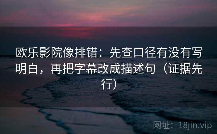 欧乐影院像排错：先查口径有没有写明白，再把字幕改成描述句（证据先行）