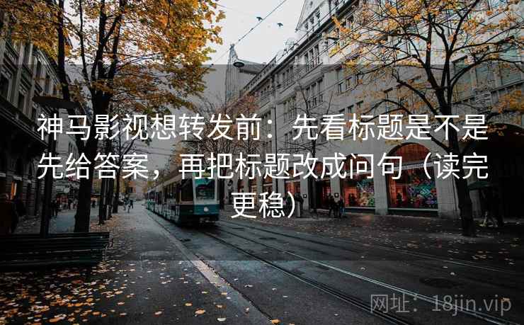神马影视想转发前：先看标题是不是先给答案，再把标题改成问句（读完更稳）