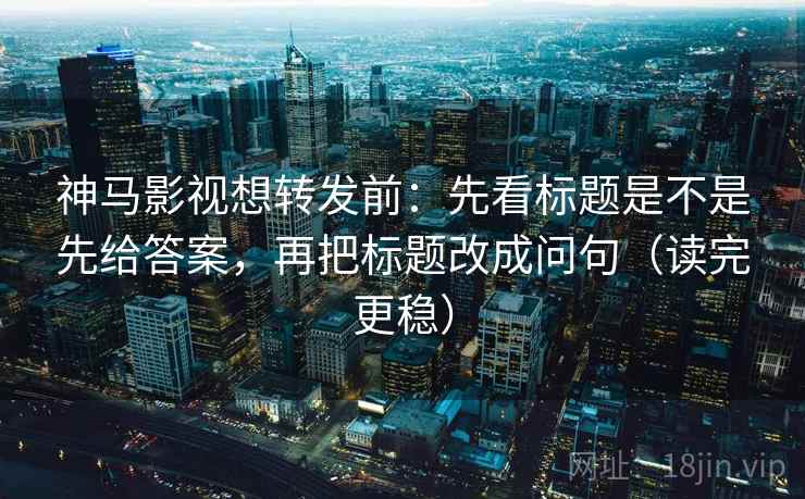 神马影视想转发前：先看标题是不是先给答案，再把标题改成问句（读完更稳）