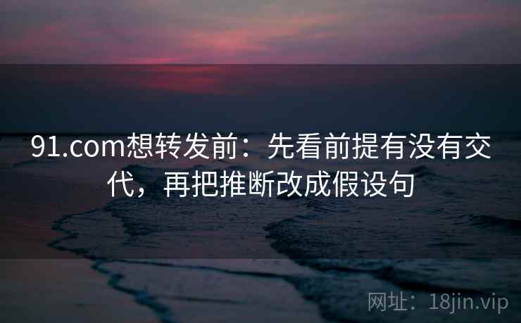 91.com想转发前：先看前提有没有交代，再把推断改成假设句