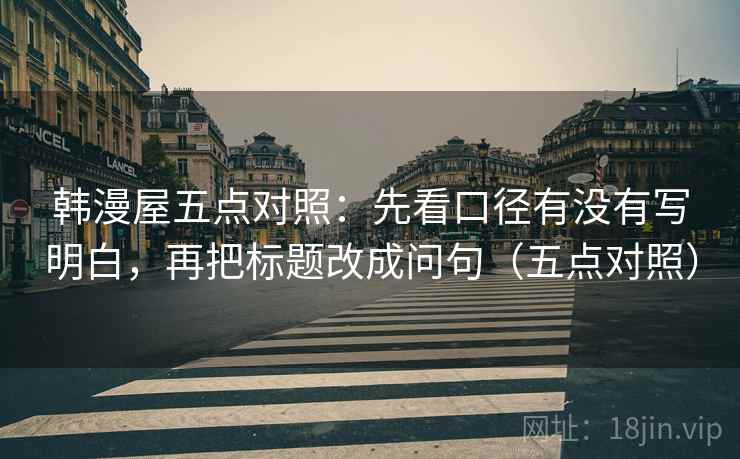 韩漫屋五点对照：先看口径有没有写明白，再把标题改成问句（五点对照）