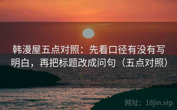 韩漫屋五点对照：先看口径有没有写明白，再把标题改成问句（五点对照）