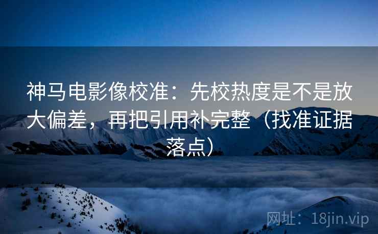 神马电影像校准：先校热度是不是放大偏差，再把引用补完整（找准证据落点）