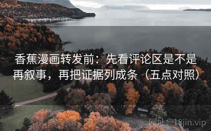 香蕉漫画转发前：先看评论区是不是再叙事，再把证据列成条（五点对照）