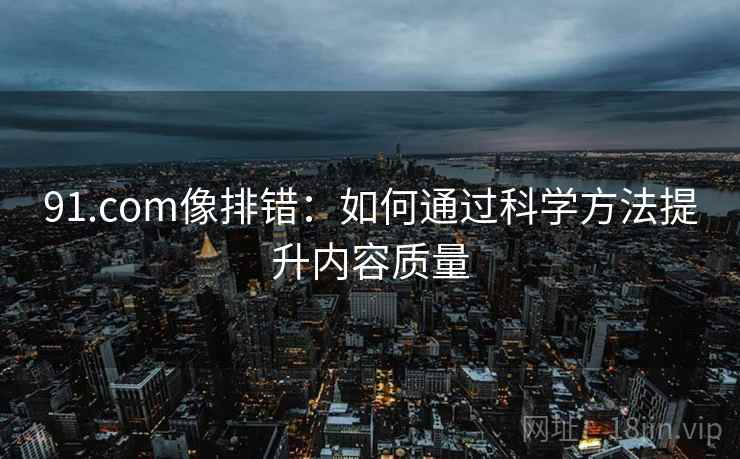 91.com像排错：如何通过科学方法提升内容质量