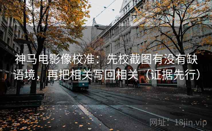 神马电影像校准：先校截图有没有缺语境，再把相关写回相关（证据先行）