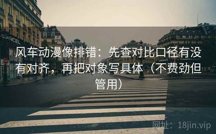 风车动漫像排错：先查对比口径有没有对齐，再把对象写具体（不费劲但管用）
