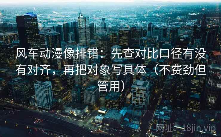 风车动漫像排错：先查对比口径有没有对齐，再把对象写具体（不费劲但管用）