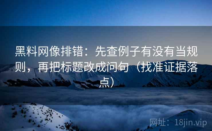 黑料网像排错:先查例子有没有当规则,再把标题改成问句(找准证据落点) 黑料网像排错:先查例子有没有当规则,再把标题改成问句(找准证据落点)