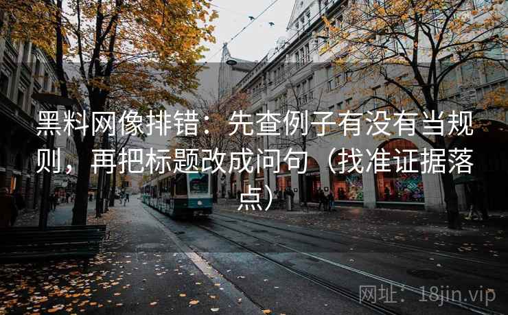 黑料网像排错:先查例子有没有当规则,再把标题改成问句(找准证据落点) 黑料网像排错:先查例子有没有当规则,再把标题改成问句(找准证据落点)