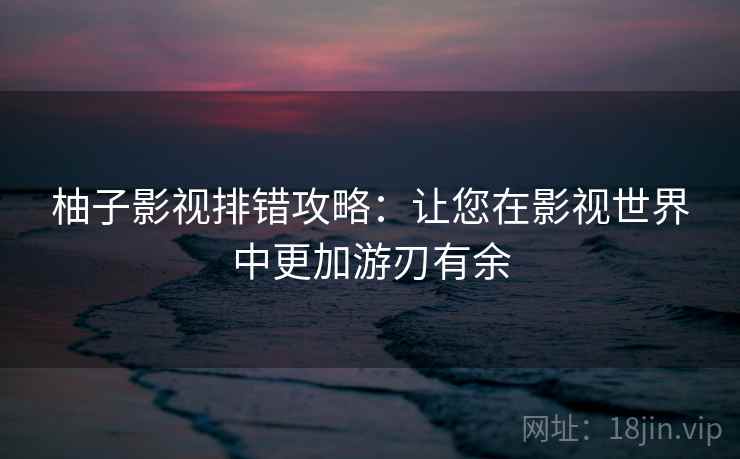 柚子影视排错攻略：让您在影视世界中更加游刃有余
