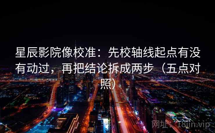 星辰影院像校准：先校轴线起点有没有动过，再把结论拆成两步（五点对照）