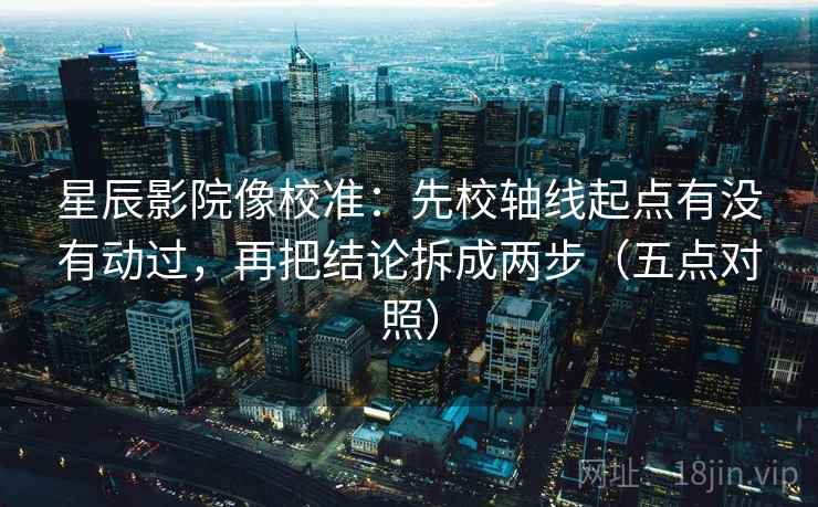 星辰影院像校准：先校轴线起点有没有动过，再把结论拆成两步（五点对照）
