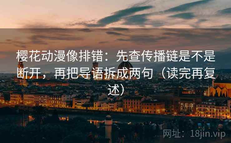 樱花动漫像排错：先查传播链是不是断开，再把导语拆成两句（读完再复述）