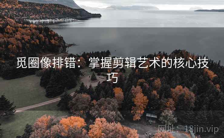 觅圈像排错:掌握剪辑艺术的核心技巧 觅圈像排错:掌握剪辑艺术的核心技巧