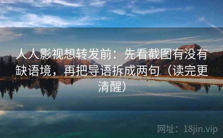 人人影视想转发前：先看截图有没有缺语境，再把导语拆成两句（读完更清醒）